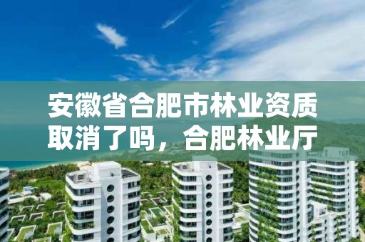 安徽省合肥市林业资质取消了吗,合肥林业厅
