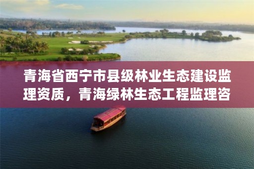 青海省西宁市县级林业生态建设监理资质，青海绿林生态工程监理咨询有限公司
