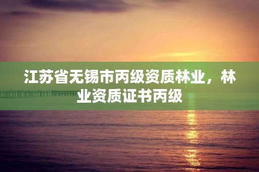 江苏省无锡市丙级资质林业,林业资质证书丙级