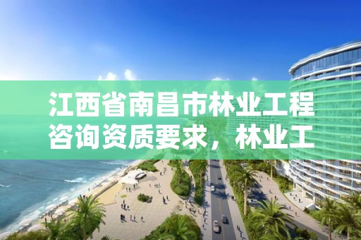 江西省南昌市林业工程咨询资质要求,林业工程咨询公司