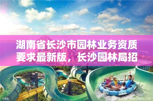 湖南省长沙市园林业务资质要求最新版，长沙园林局招聘信息网