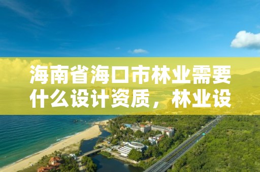 海南省海口市林业需要什么设计资质,林业设计公司是做什么的