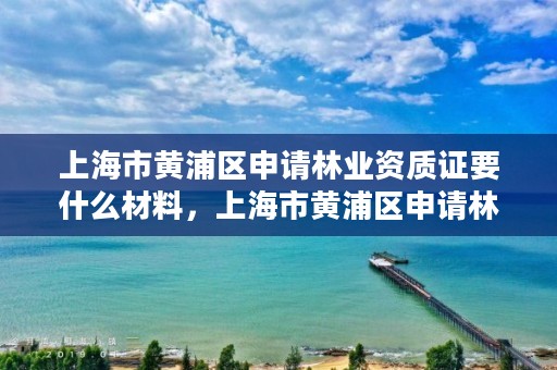 上海市黄浦区申请林业资质证要什么材料,上海市黄浦区申请林业资质证要什么材料和手续