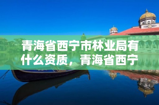 青海省西宁市林业局有什么资质，青海省西宁市林业局有什么资质公司