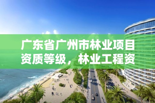 广东省广州市林业项目资质等级，林业工程资质证书