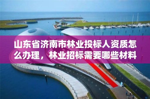 山东省济南市林业投标人资质怎么办理,林业招标需要哪些材料