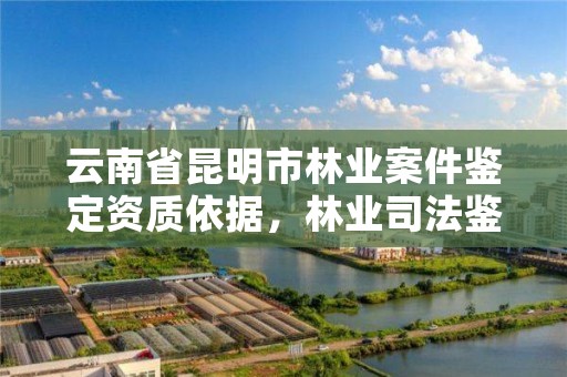 云南省昆明市林业案件鉴定资质依据,林业司法鉴定资质管理办法