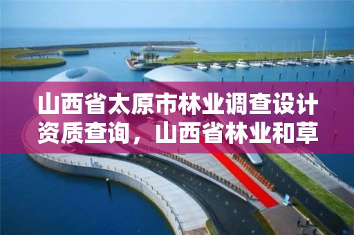 山西省太原市林业调查设计资质查询,山西省林业和草原资源调查监测中心官网