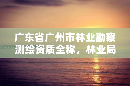 广东省广州市林业勘察测绘资质全称，林业局测绘
