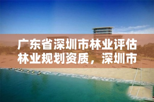 广东省深圳市林业评估林业规划资质，深圳市林业局官网