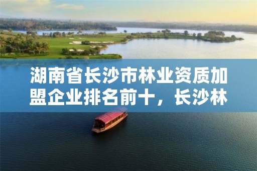 湖南省长沙市林业资质加盟企业排名前十，长沙林业研究院