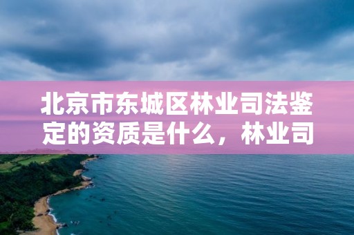 北京市东城区林业司法鉴定的资质是什么,林业司法鉴定人员资质
