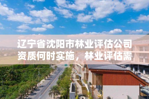 辽宁省沈阳市林业评估公司资质何时实施,林业评估需要用什么资质