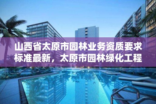 山西省太原市园林业务资质要求标准最新,太原市园林绿化工程有限公司