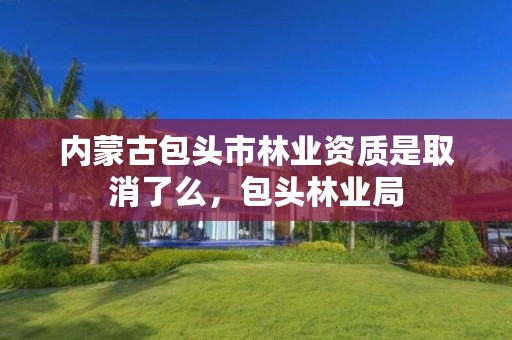 内蒙古包头市林业资质是取消了么,包头林业局