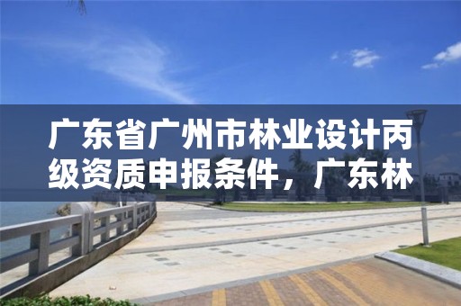 广东省广州市林业设计丙级资质申报条件，广东林业设计院
