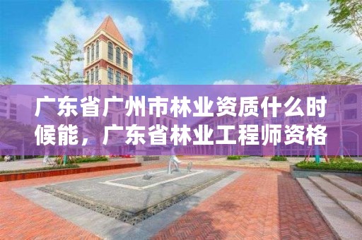 广东省广州市林业资质什么时候能，广东省林业工程师资格条件