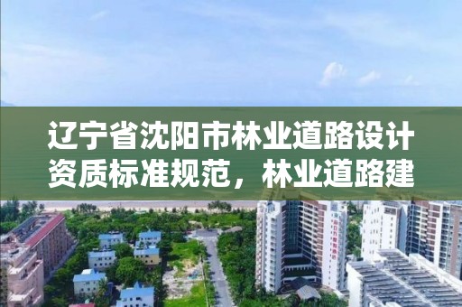 辽宁省沈阳市林业道路设计资质标准规范,林业道路建设申请怎么写