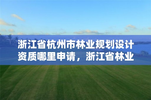 浙江省杭州市林业规划设计资质哪里申请，浙江省林业规划设计院