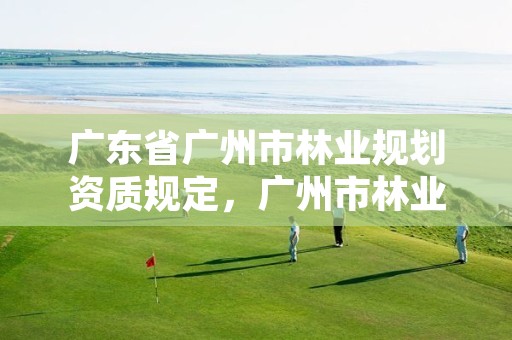 广东省广州市林业规划资质规定，广州市林业和园林主管部门
