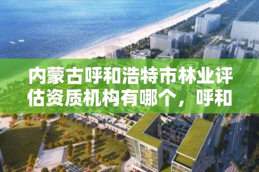 内蒙古呼和浩特市林业评估资质机构有哪个,呼和浩特林业局地址