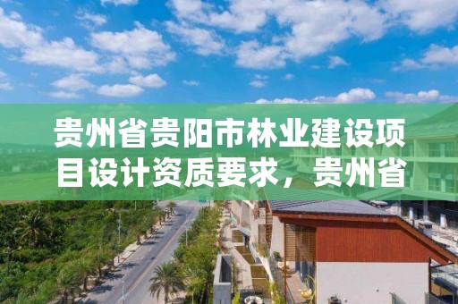 贵州省贵阳市林业建设项目设计资质要求,贵州省林业工程建设协会官网