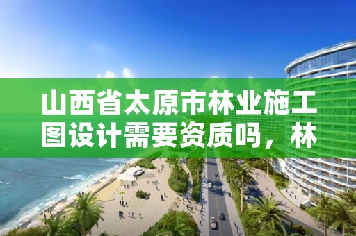 山西省太原市林业施工图设计需要资质吗,林业设计资质如何申请
