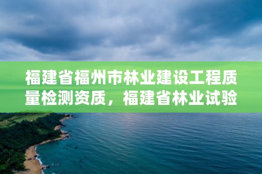 福建省福州市林业建设工程质量检测资质，福建省林业试验中心