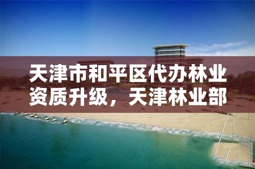 天津市和平区代办林业资质升级,天津林业部门