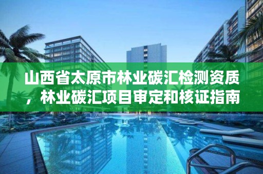 山西省太原市林业碳汇检测资质,林业碳汇项目审定和核证指南