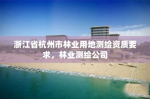浙江省杭州市林业用地测绘资质要求，林业测绘公司