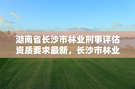 湖南省长沙市林业刑事评估资质要求最新，长沙市林业厅