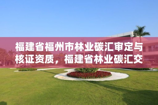 福建省福州市林业碳汇审定与核证资质，福建省林业碳汇交易试点方案