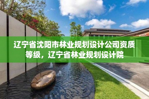 辽宁省沈阳市林业规划设计公司资质等级，辽宁省林业规划设计院