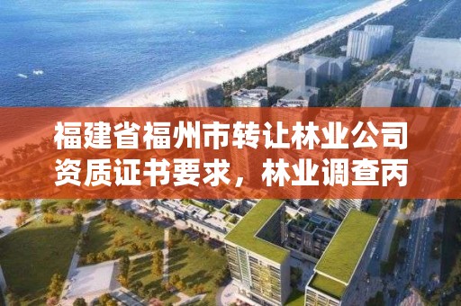 福建省福州市转让林业公司资质证书要求，林业调查丙级资质转让