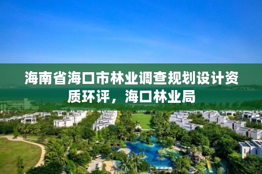 海南省海口市林业调查规划设计资质环评,海口林业局