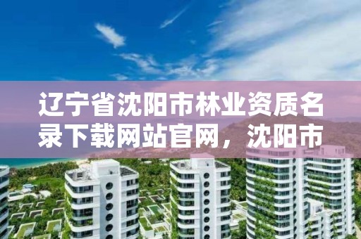 辽宁省沈阳市林业资质名录下载网站官网,沈阳市林业建设保护条例
