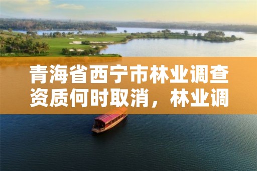 青海省西宁市林业调查资质何时取消，林业调查设计资质放开