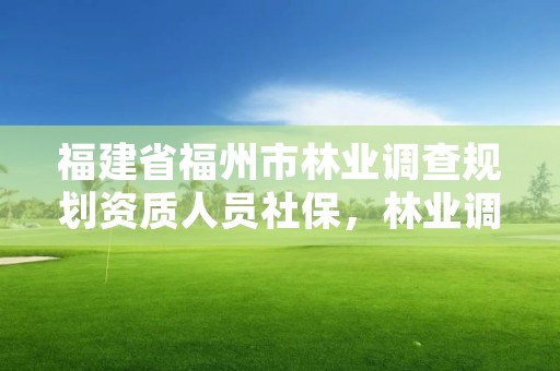 福建省福州市林业调查规划资质人员社保，林业调查规划设计单位资格认证管理办法