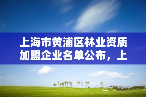 上海市黄浦区林业资质加盟企业名单公布,上海林业站
