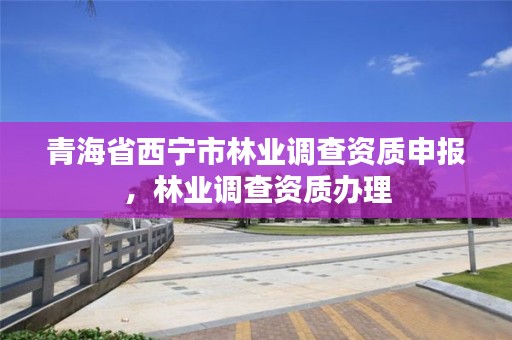 青海省西宁市林业调查资质申报，林业调查资质办理