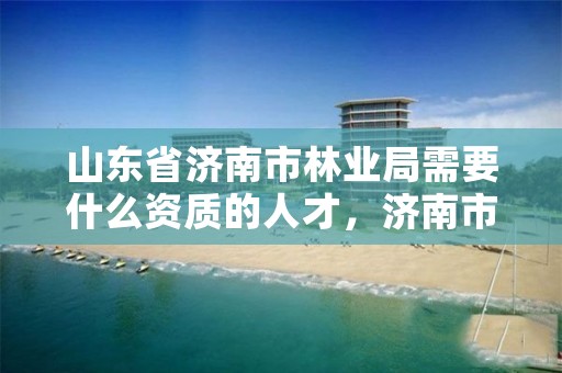 山东省济南市林业局需要什么资质的人才,济南市园林和林业绿化局招聘