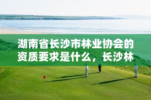 湖南省长沙市林业协会的资质要求是什么，长沙林业局官网