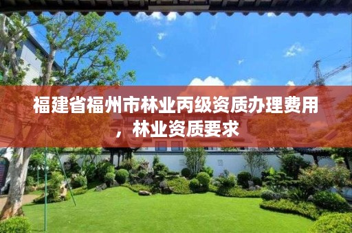 福建省福州市林业丙级资质办理费用，林业资质要求