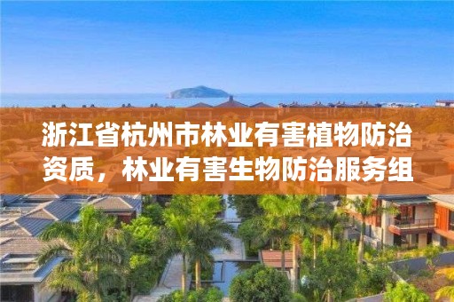 浙江省杭州市林业有害植物防治资质，林业有害生物防治服务组织资质规范