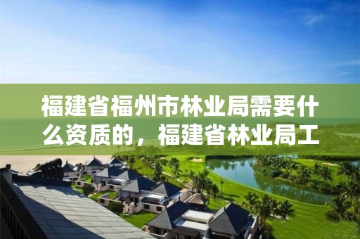 福建省福州市林业局需要什么资质的，福建省林业局工资待遇