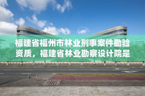 福建省福州市林业刑事案件勘验资质，福建省林业勘察设计院是什么性质的单位