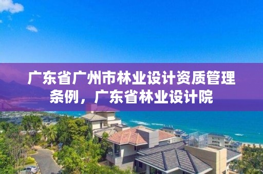 广东省广州市林业设计资质管理条例，广东省林业设计院