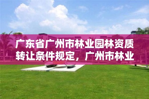 广东省广州市林业园林资质转让条件规定，广州市林业和园林主管部门