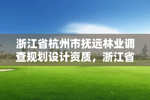 浙江省杭州市抚远林业调查规划设计资质，浙江省林业调查规划院